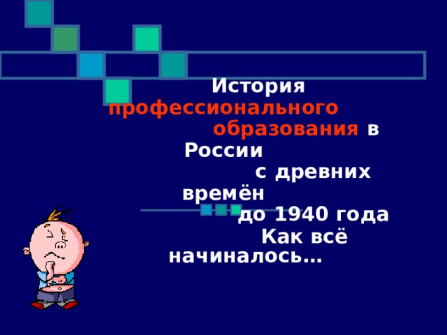   История профессионального  образования в России  с древних времён  до 1940 года  Как всё начиналось…   