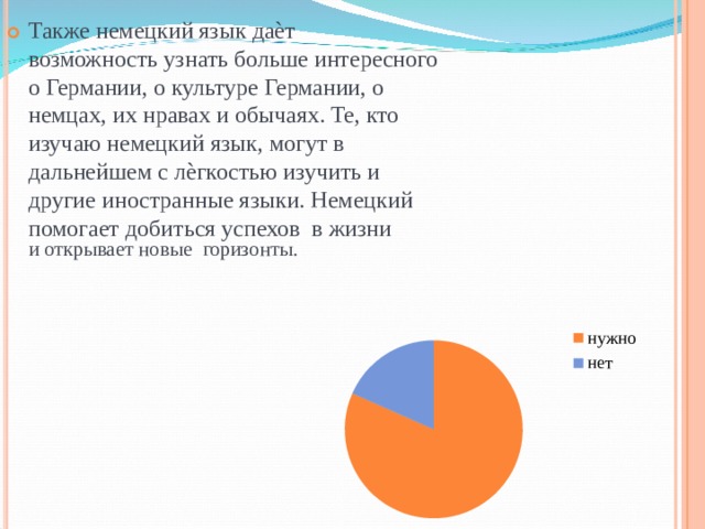 Также немецкий язык даѐт возможность узнать больше интересного о Германии, о культуре Германии, о немцах, их нравах и обычаях. Те, кто изучаю немецкий язык, могут в дальнейшем с лѐгкостью изучить и другие иностранные языки. Немецкий помогает добиться успехов в жизни  и открывает новые горизонты. нужно нет 