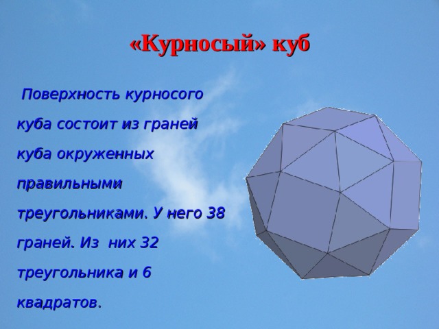 «Курносый» куб  Поверхность курносого куба состоит из граней куба окруженных правильными треугольниками. У него 38 граней. Из них 32 треугольника и 6 квадратов . 