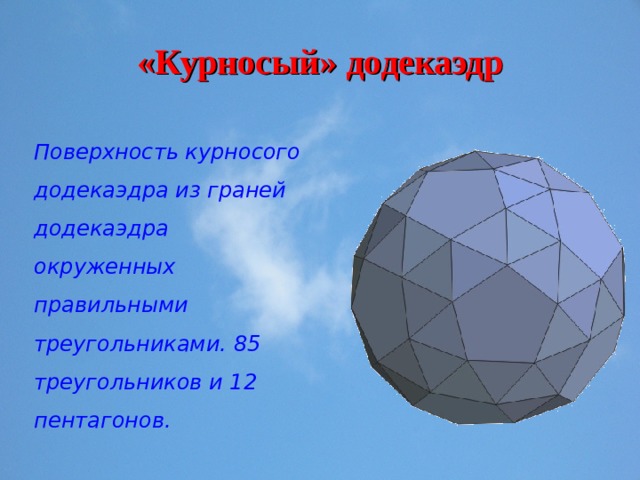 «Курносый» додекаэдр Поверхность курносого додекаэдра из граней додекаэдра окруженных правильными треугольниками. 85 треугольников и 12 пентагонов. 