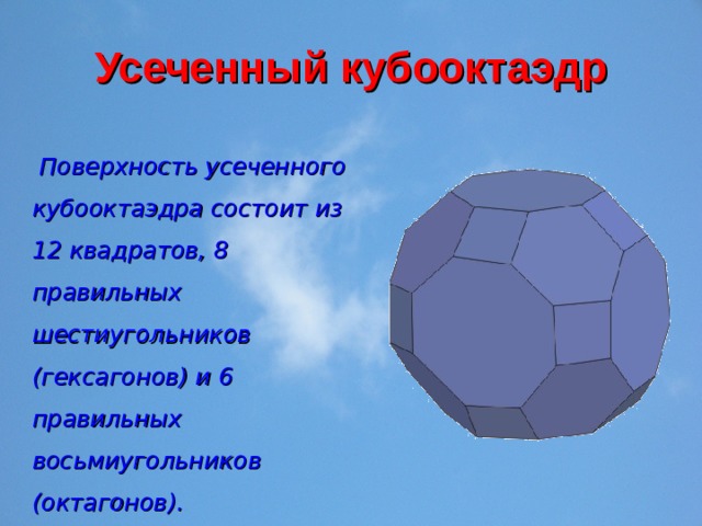 Усеченный кубооктаэдр  Поверхность усеченного кубооктаэдра состоит из 12 квадратов, 8 правильных шестиугольников (гексагонов) и 6 правильных восьмиугольников (октагонов). 