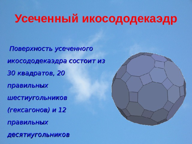 Усеченный икосододекаэдр  Поверхность усеченного икосододекаэдра состоит из 30 квадратов, 20 правильных шестиугольников (гексагонов) и 12 правильных десятиугольников (декагонов). 
