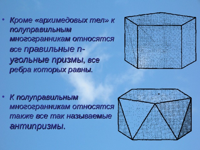Кроме «архимедовых тел» к полуправильным многогранникам относятся все правильные n -угольные призмы , все ребра которых равны. К полуправильным многогранникам относятся также все так называемые антипризмы. 