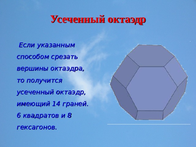 Усеченный октаэдр  Если указанным способом срезать вершины октаэдра, то получится усеченный октаэдр, имеющий 14 граней. 6 квадратов и 8 гексагонов. 