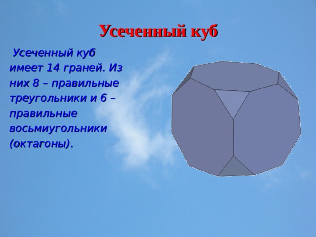 Усеченный куб  Усеченный куб имеет 14 граней. Из них 8 – правильные треугольники и 6 – правильные восьмиугольники (октагоны). 