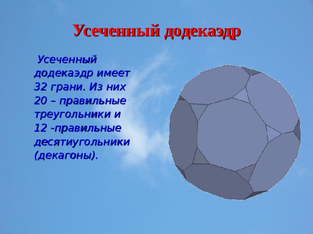 Усеченный додекаэдр  Усеченный додекаэдр имеет 32 грани. Из них 20 – правильные треугольники и 12 -правильные десятиугольники (декагоны). 