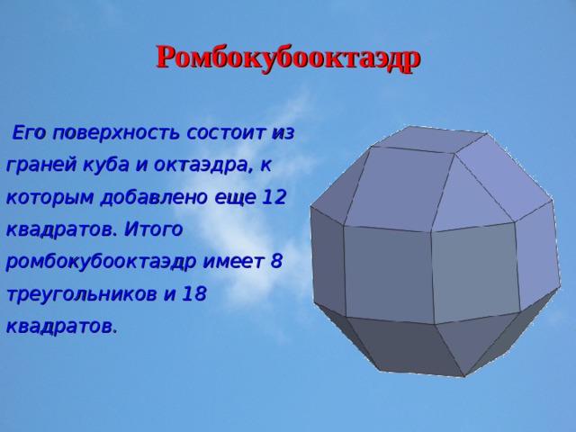 Ромбокубооктаэдр  Его поверхность состоит из граней куба и октаэдра, к которым добавлено еще 12 квадратов. Итого ромбокубооктаэдр имеет 8 треугольников и 18 квадратов . 