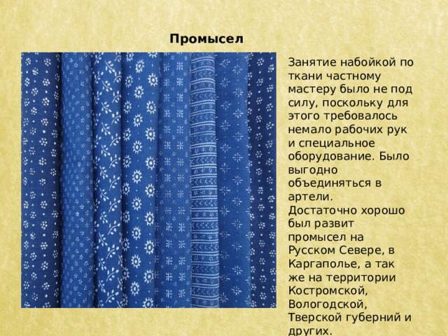 Промысел Занятие набойкой по ткани частному мастеру было не под силу, поскольку для этого требовалось немало рабочих рук и специальное оборудование. Было выгодно объединяться в артели. Достаточно хорошо был развит промысел на Русском Севере, в Каргаполье, а так же на территории Костромской, Вологодской, Тверской губерний и других.  
