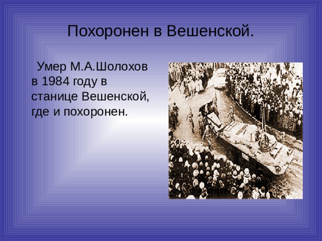 Похоронен в Вешенской.  Умер М.А.Шолохов в 1984 году в станице Вешенской, где и похоронен. 