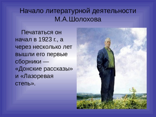 Начало литературной деятельности М.А.Шолохова  Печататься он начал в 1923 г., а через несколько лет вышли его первые сборники — «Донские рассказы» и «Лазоревая степь». 