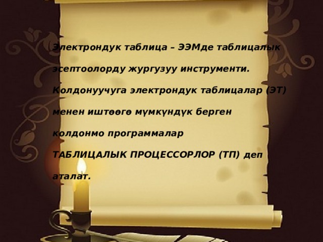 Электрондук таблица – ЭЭМде таблицалык  эсептоолорду жургузуу инструменти.  Колдонуучуга электрондук таблицалар (ЭТ)  менен иштөөгө мүмкүндүк берген  колдонмо программалар  ТАБЛИЦАЛЫК ПРОЦЕССОРЛОР (ТП) деп  аталат. 