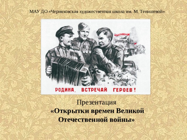 МАУ ДО «Черняховская художественная школа им. М. Тенишевой» Презентация  «Открытки времен Великой Отечественной войны» 