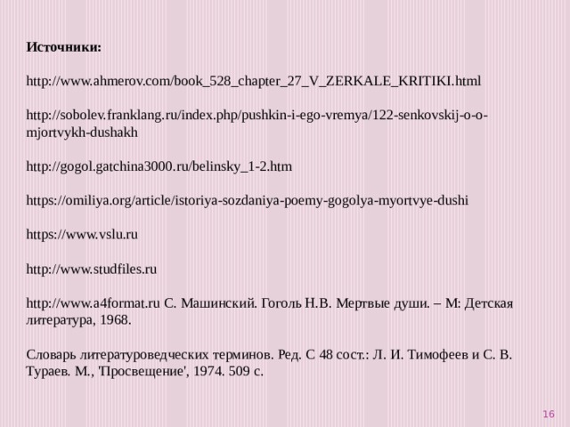 Источники:  http://www.ahmerov.com/book_528_chapter_27_V_ZERKALE_KRITIKI.html http://sobolev.franklang.ru/index.php/pushkin-i-ego-vremya/122-senkovskij-o-o-mjortvykh-dushakh http://gogol.gatchina3000.ru/belinsky_1-2.htm https://omiliya.org/article/istoriya-sozdaniya-poemy-gogolya-myortvye-dushi https://www.vslu.ru http://www.studfiles.ru http://www.a4format.ru С. Машинский. Гоголь Н.В. Мертвые души. – М: Детская литература, 1968. Словарь литературоведческих терминов. Ред. С 48 сост.: Л. И. Тимофеев и С. В. Тураев. М., 'Просвещение', 1974. 509 с.  