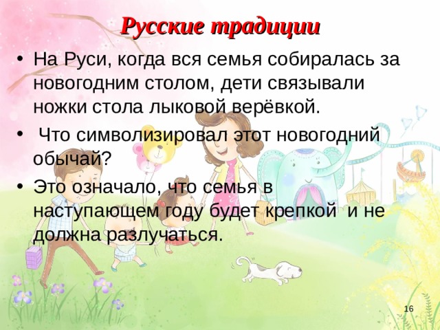 Русские традиции На Руси, когда вся семья собиралась за новогодним столом, дети связывали ножки стола лыковой верёвкой.  Что символизировал этот новогодний обычай? Это означало, что семья в наступающем году будет крепкой и не должна разлучаться.  