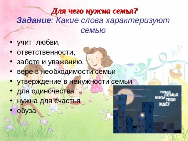  Для чего нужна семья?  Задание : Какие слова характеризуют семью учит любви, ответственности, заботе и уважению. вере в необходимости семьи утверждение в ненужности семьи для одиночества нужна для счастья обуза     