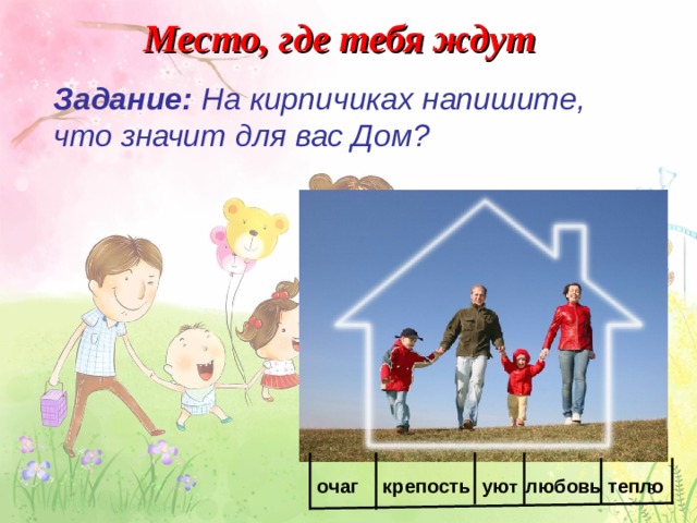 Место, где тебя ждут  Задание:  На кирпичиках напишите, что значит для вас Дом?   ую т любовь тепло крепость очаг  