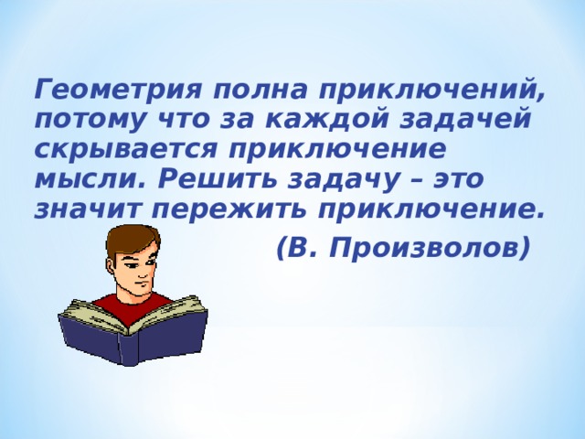 Геометрия полна приключений, потому что за каждой задачей скрывается приключение мысли. Решить задачу – это значит пережить приключение.                           (В. Произволов)  