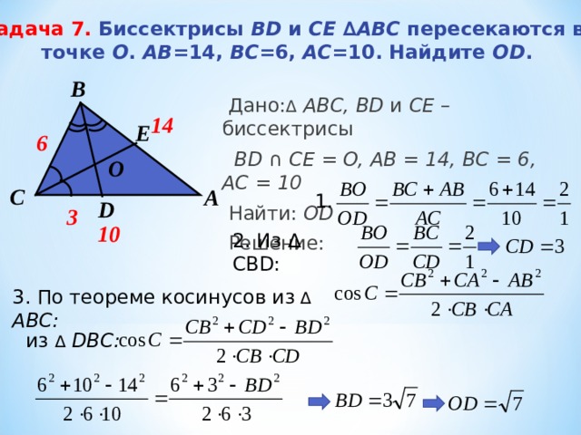 Задача 7.  Биссектрисы BD и CE ∆ ABC  пересекаются в  точке О . АВ =14, ВС =6, АС =10. Найдите О D .   B  Дано: Δ  АВС, BD и CE – биссектрисы  BD  ∩  CE = O, А B = 1 4, BC = 6, AC = 10  Найти: OD  Решение:  14 E 6 О C A 1 . D 3 10 2.  Из ∆ CBD : 3. По теореме косинусов из Δ  АВС:  из  Δ  D ВС:  