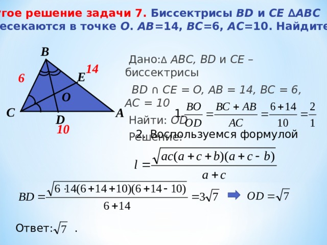 Другое решение задачи 7.  Биссектрисы BD и CE ∆ ABC пересекаются в точке О . АВ =14, ВС =6, АС =10. Найдите О D .   B  Дано: Δ  АВС, BD и CE – биссектрисы  BD  ∩  CE = O, А B = 1 4, BC = 6, AC = 10  Найти: OD  Решение:  14 E 6 О C A 1 . D 10 2. Воспользуемся формулой Ответ: . 