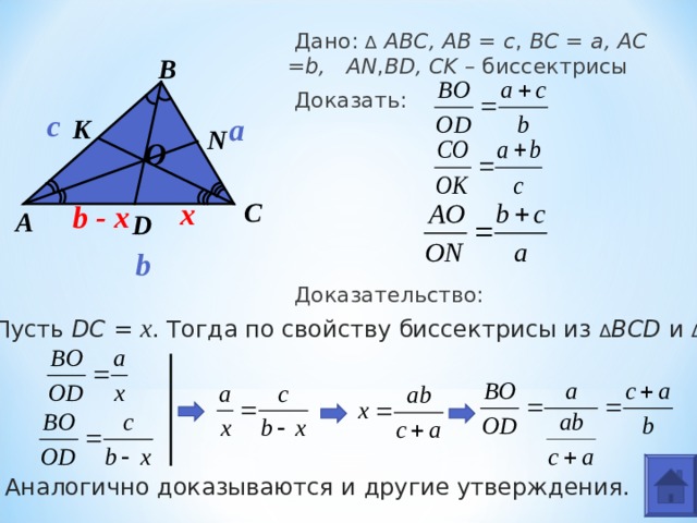  Дано: ∆  АВС , AB = c , BC = a, AC =b,  AN , BD, CK – биссектрисы  Доказать:  Доказательство: B с a K N O x C b - x А D b 1. Пусть DC = x . Тогда по свойству биссектрисы из Δ BCD  и Δ ABD 2. Аналогично доказываются и другие утверждения. 