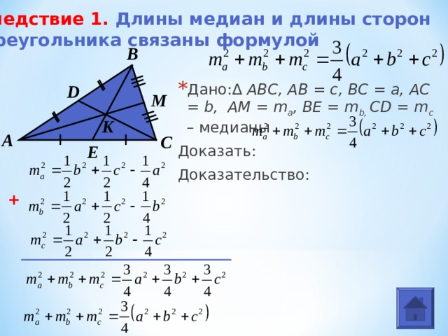 Следствие 1. Длины медиан и длины сторон  треугольника связаны формулой   В Дано: Δ  АВС, AB = c, BC = a, AC = b,  AM = m a , BE = m b, CD = m c – медианы Доказать: Доказательство:  D M K А С E + 
