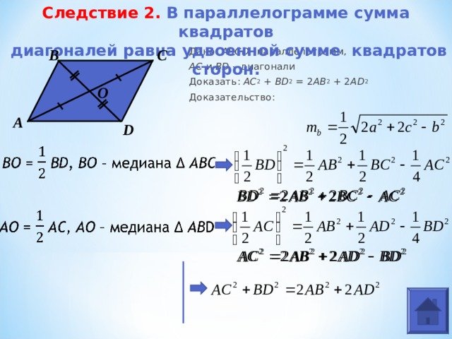 Следствие 2. В параллелограмме сумма квадратов  диагоналей равна удвоенной сумме  квадратов сторон. Дано: ABCD –параллелограмм, AC  и BD – диагонали Доказать: AC 2 + BD 2 = 2 AB 2 + 2 AD 2 Доказательство: В С O А D 