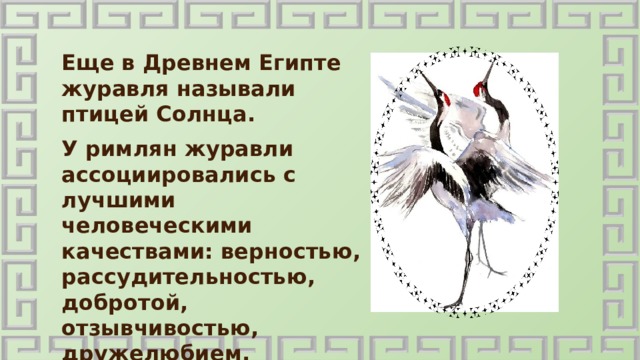 Еще в Древнем Египте журавля называли птицей Солнца. У римлян журавли ассоциировались с лучшими человеческими качествами: верностью, рассудительностью, добротой, отзывчивостью, дружелюбием. 