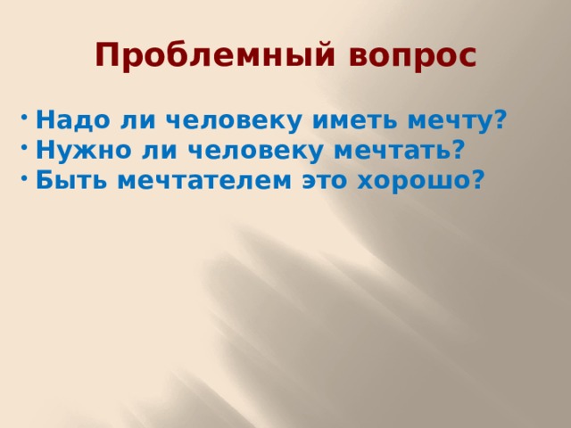 Проблемный вопрос Надо ли человеку иметь мечту? Нужно ли человеку мечтать? Быть мечтателем это хорошо? 