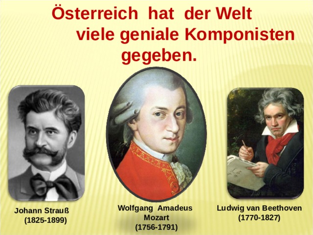 Österreich  hat der Welt  viele geniale Komponisten  gegeben. Wolfg ang Amadeus Mozart (1756-1791)  Ludwig van   Beethoven (1770-1827) Johann Strauß (1825-1899)  