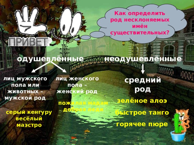 Как определить род несклоняемых имён существительных? одушевлённые неодушевлённые средний род лиц женского пола – женский род лиц мужского пола или животных – мужской род зелёное алоэ быстрое танго горячее пюре пожилая мадам добрая леди серый кенгуру весёлый маэстро