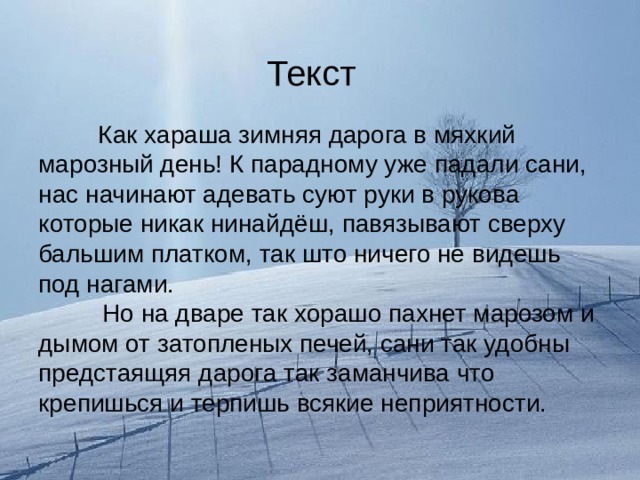 Текст    Как хараша зимняя дарога в мяхкий марозный день! К парадному уже падали сани, нас начинают адевать суют руки в рукова которые никак нинайдёш, павязывают сверху бальшим платком, так што ничего не видешь под нагами.   Но на дваре так хорашо пахнет марозом и дымом от затопленых печей, сани так удобны предстаящяя дарога так заманчива что крепишься и терпишь всякие неприятности. 