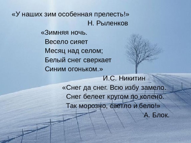 «У наших зим особенная прелесть!»  Н. Рыленков  «Зимняя ночь.  Весело сияет  Месяц над селом;  Белый снег сверкает  Синим огоньком.»  И.С. Никитин  «Снег да снег. Всю избу замело.  Снег белеет кругом по колено.  Так морозно, светло и бело!»  А. Блок. 