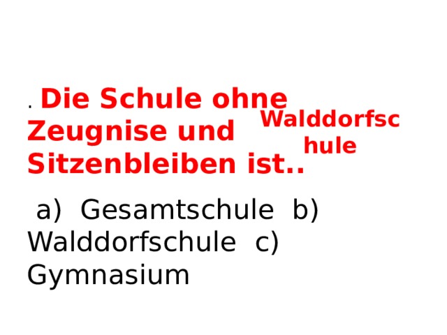 . Die Schule ohne Zeugnise und Sitzenbleiben ist..  a) Gesamtschule b) Walddorfschule c) Gymnasium Walddorfschule  