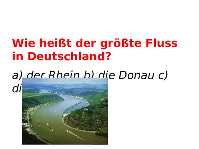 Wie heißt der größte Fluss in Deutschland? a) der Rhein b) die Donau c) die Elbe    der Rhein  