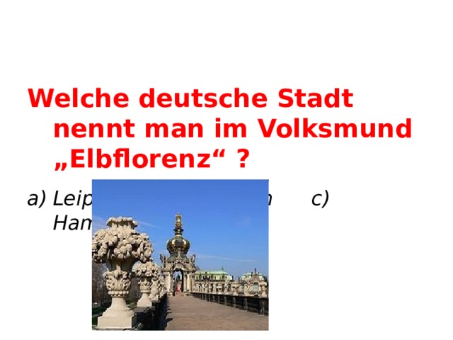 Welche deutsche Stadt nennt man im Volksmund „Elbflorenz“ ? Leipzig b) Dresden c) Hamburg     Dresden  