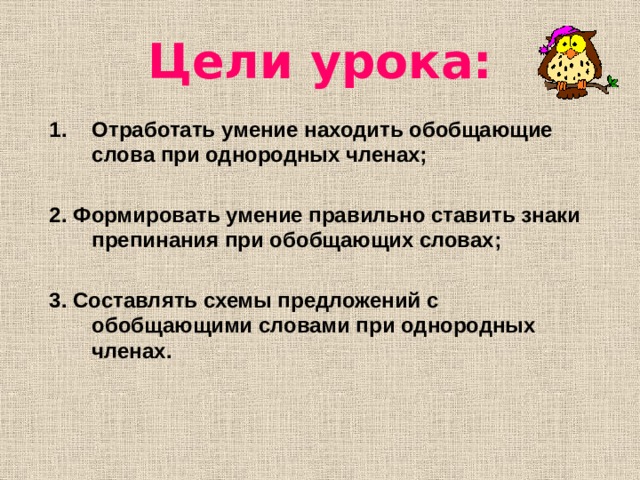 Цели урока: Отработать умение находить обобщающие слова при однородных членах;  2. Формировать умение правильно ставить знаки препинания при обобщающих словах;  3. Составлять схемы предложений с обобщающими словами при однородных членах.  