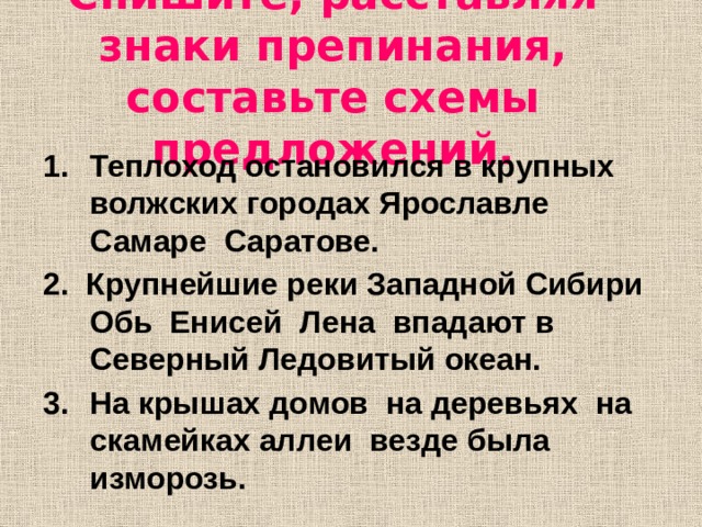 Спишите, расставляя знаки препинания, составьте схемы предложений. Теплоход остановился в крупных волжских городах Ярославле Самаре Саратове. 2. Крупнейшие реки Западной Сибири Обь Енисей Лена впадают в Северный Ледовитый океан. На крышах домов на деревьях на скамейках аллеи везде была изморозь.  
