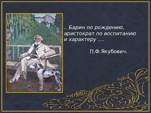 .. Барин по рождению, аристократ по воспитанию и характеру ….  П.Ф.Якубович. 