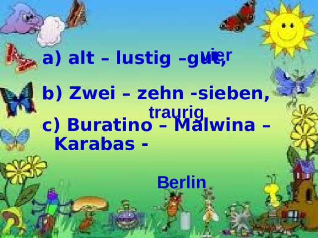 а) alt – lustig – gut ,  b ) Zwei – zehn - sieben ,  c ) Buratino – Malwina – Karabas - vier traurig Berlin 