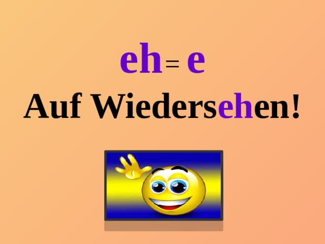 eh  = e Auf Wieders eh en! 