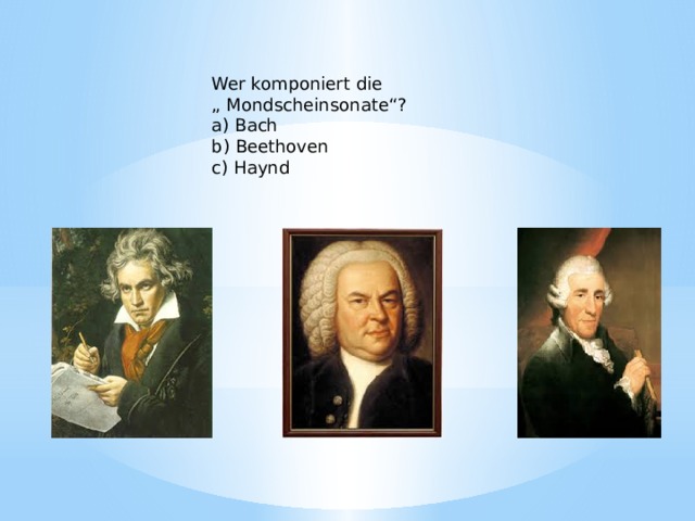 Wer komponiert die „ Mondscheinsonate“? a) Bach b) Beethoven c) Haynd 