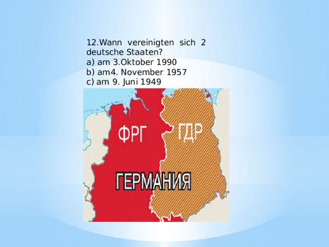 12.Wann vereinigten sich 2 deutsche Staaten? a) am 3.Oktober 1990 b) am4. November 1957 c) am 9. Juni 1949 