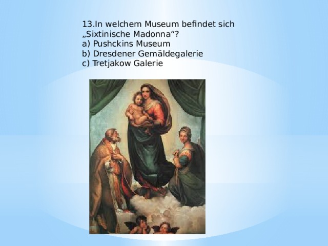 13.In welchem Museum befindet sich „Sixtinische Madonna“? a) Pushckins Museum b) Dresdener Gemäldegalerie c) Tretjakow Galerie 