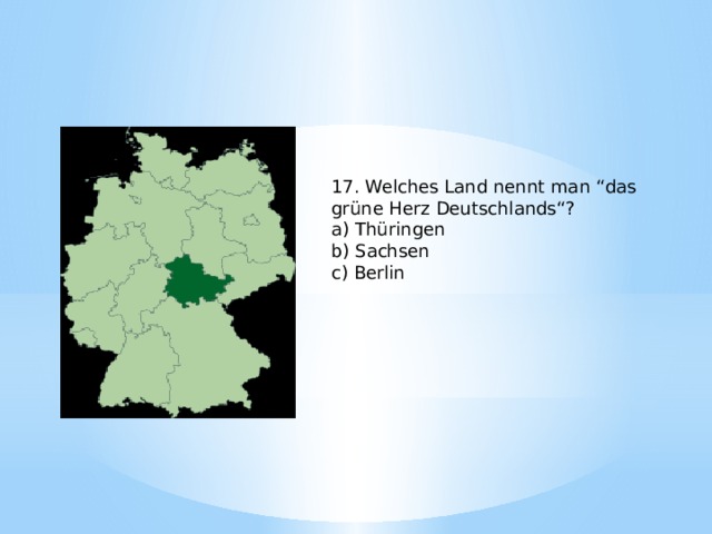 17. Welches Land nennt man “das grüne Herz Deutschlands“? a) Thüringen b) Sachsen c) Berlin 