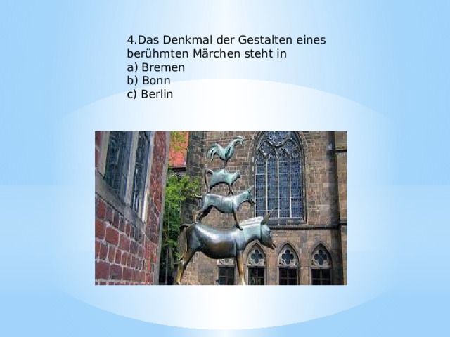 4.Das Denkmal der Gestalten eines berühmten Märchen steht in a) Bremen b) Bonn c) Berlin 