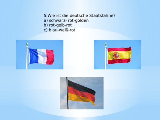 5.Wie ist die deutsche Staatsfahne? a) schwarz- rot-golden b) rot-gelb-rot c) blau-weiß-rot 
