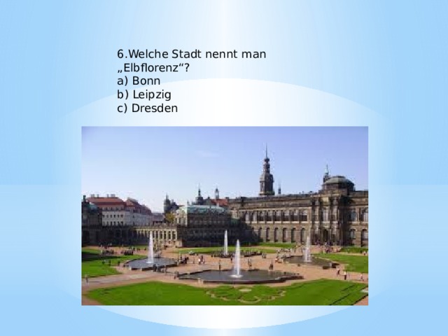 6.Welche Stadt nennt man „Elbflorenz“? a) Bonn b) Leipzig c) Dresden 