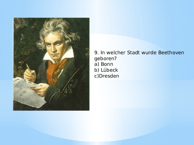9. In welcher Stadt wurde Beethoven geboren? a) Bonn b) Lübeck c)Dresden 