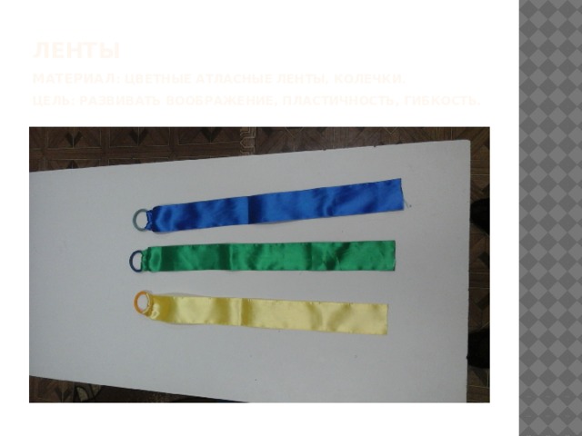 Ленты  Материал : цветные атласные ленты, колечки.  Цель: развивать воображение, пластичность, гибкость. 