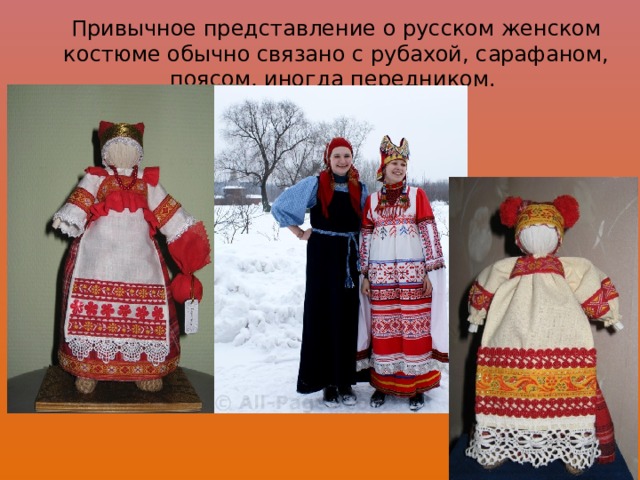 Привычное представление о русском женском костюме обычно связано с рубахой, сарафаном, поясом, иногда передником. 